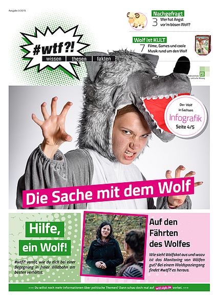 Cover des wtf-Magazins mit dem Titel "Die Sache mit dem Wolf" (Ausgabe 3/2019). Themen: "Nachgefragt. Wer hat Angst vor'm bösen Wolf?"; "Wolf ist KULT. Filme, Games und coole Musik rund um den Wolf."; "Der Wolf in Sachsen. Infografik."; "Hilfe, ein Wolf! #wtf?! verrät, wie du dich bei einer Begegnung in freier Wildbahn am besten verhältst."; "Auf den Fährten des Wolfes. Wie sieht Wolfskot aus und wozu ist das Monitoring von Wölfen gut? Beie inem Waldspaziergang findet #wtf?! es heraus."; "Du willst noch mehr Informationen über politische Themen? Dann schau doch mal auf wtf.slpb.de vorbei.".